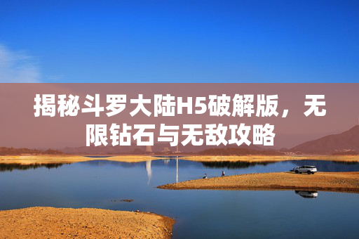 揭秘斗罗大陆H5破解版，无限钻石与无敌攻略