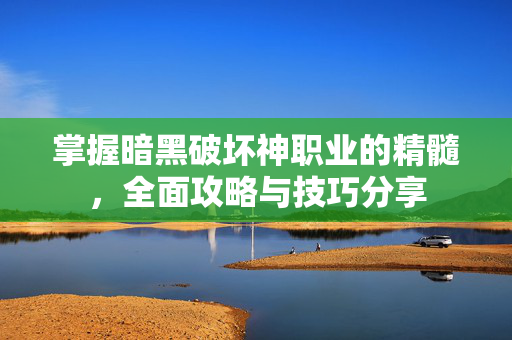 掌握暗黑破坏神职业的精髓，全面攻略与技巧分享