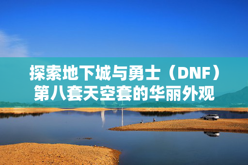 探索地下城与勇士（DNF）第八套天空套的华丽外观
