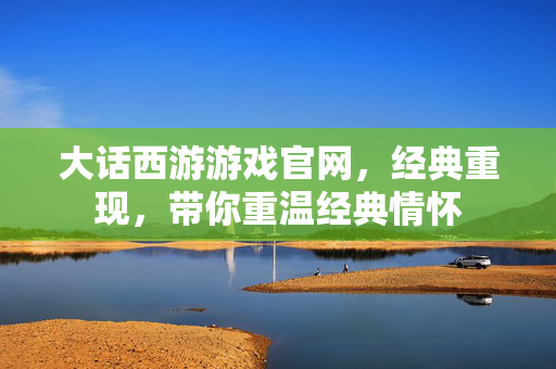 大话西游游戏官网,经典重现,带你重温经典情怀 大话西游游戏官网,经典重现,带你重温经典情怀
