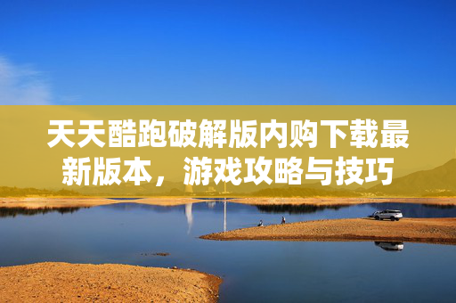 天天酷跑破解版内购下载最新版本，游戏攻略与技巧