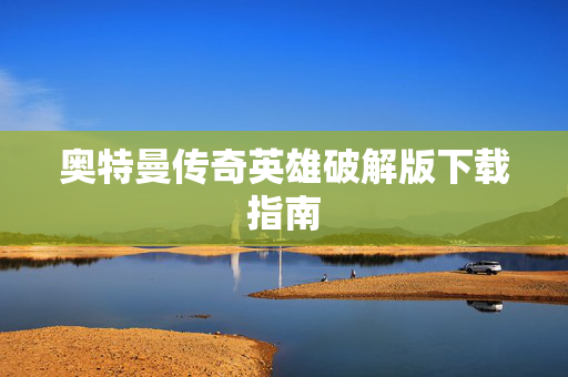 奥特曼传奇英雄破解版下载指南