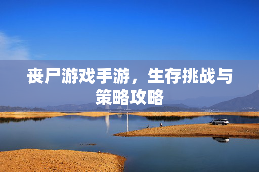 丧尸游戏手游，生存挑战与策略攻略