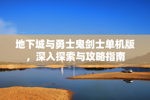 地下城与勇士鬼剑士单机版，深入探索与攻略指南