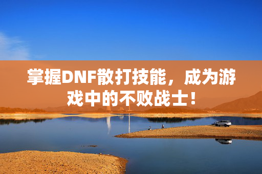 掌握DNF散打技能，成为游戏中的不败战士！