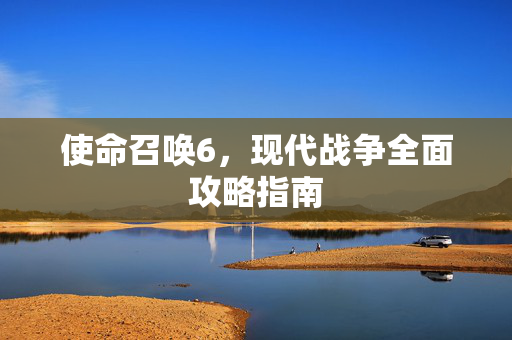 使命召唤6，现代战争全面攻略指南