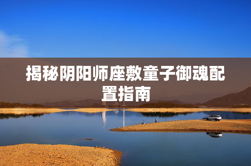揭秘阴阳师座敷童子御魂配置指南