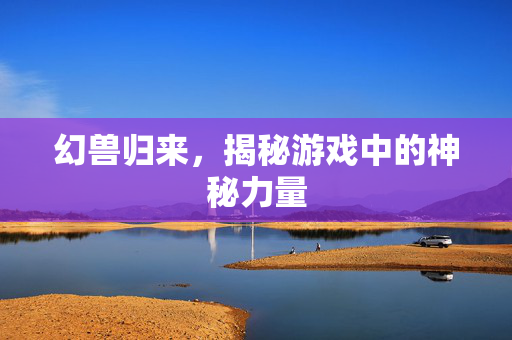 幻兽归来，揭秘游戏中的神秘力量