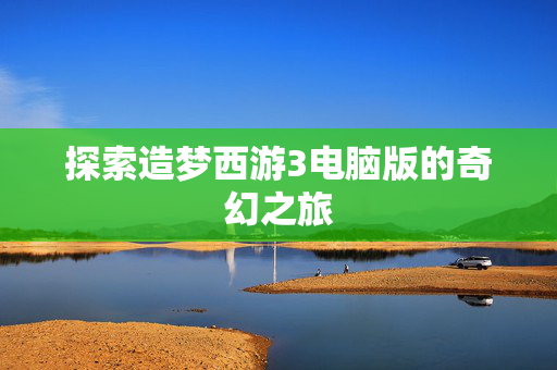 探索造梦西游3电脑版的奇幻之旅