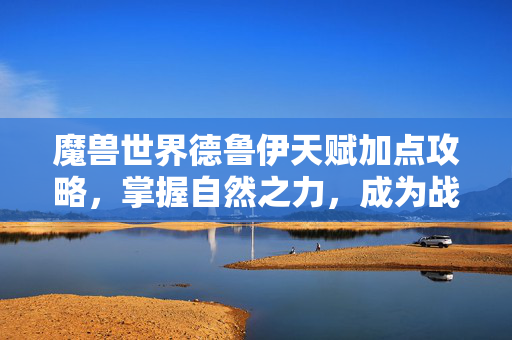 魔兽世界德鲁伊天赋加点攻略，掌握自然之力，成为战场的魔法师