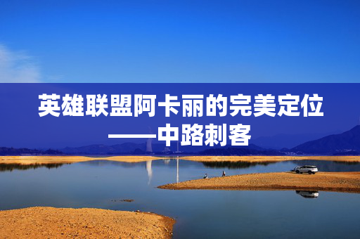 英雄联盟阿卡丽的完美定位——中路刺客