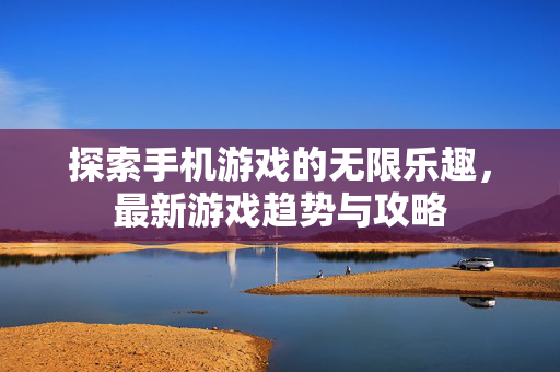 探索手机游戏的无限乐趣，最新游戏趋势与攻略