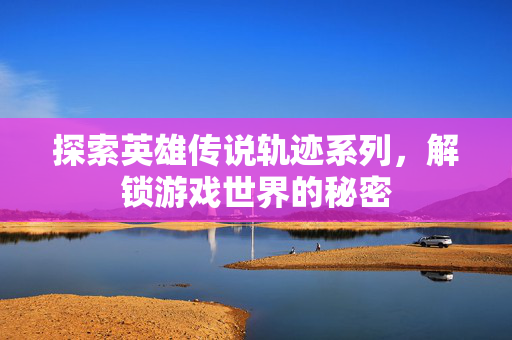 探索英雄传说轨迹系列，解锁游戏世界的秘密