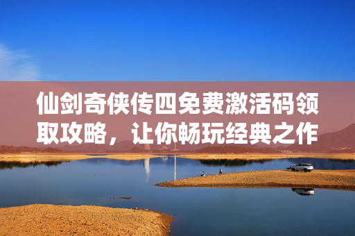 仙剑奇侠传四免费激活码领取攻略，让你畅玩经典之作！
