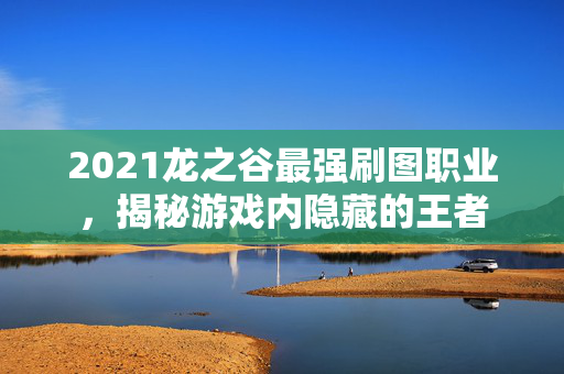 2021龙之谷最强刷图职业，揭秘游戏内隐藏的王者