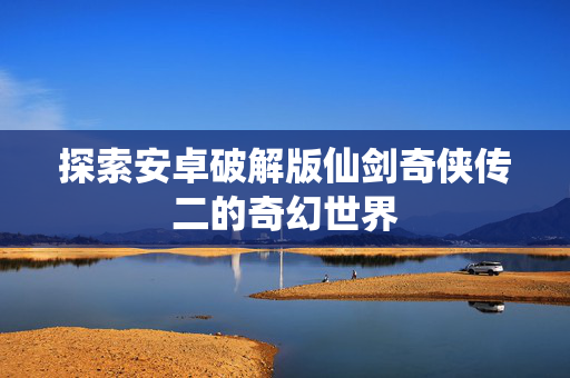 探索安卓破解版仙剑奇侠传二的奇幻世界