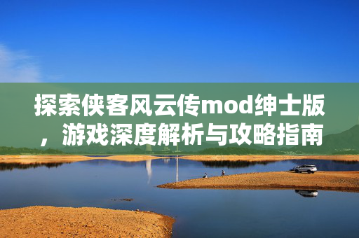 探索侠客风云传mod绅士版，游戏深度解析与攻略指南
