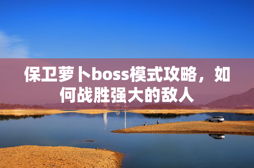 保卫萝卜boss模式攻略，如何战胜强大的敌人