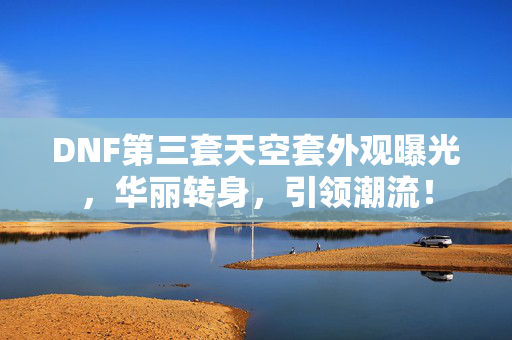 DNF第三套天空套外观曝光，华丽转身，引领潮流！