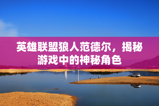 英雄联盟狼人范德尔，揭秘游戏中的神秘角色