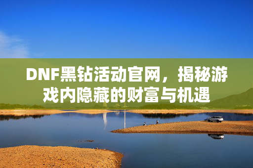 DNF黑钻活动官网，揭秘游戏内隐藏的财富与机遇