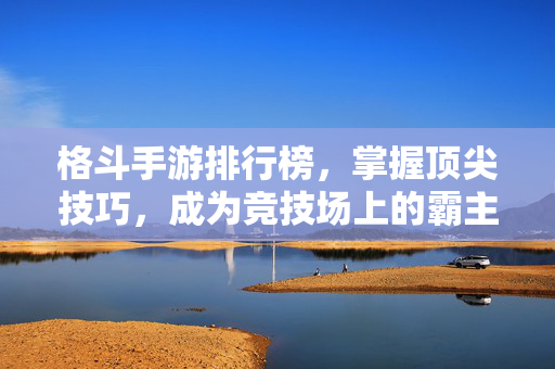 格斗手游排行榜，掌握顶尖技巧，成为竞技场上的霸主