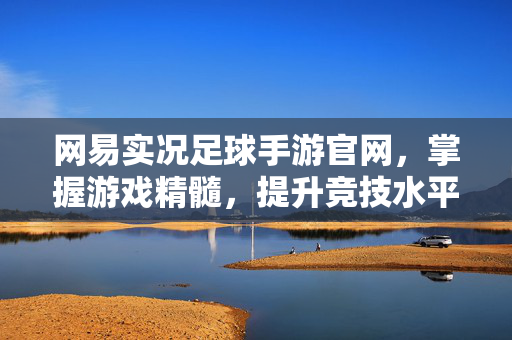网易实况足球手游官网，掌握游戏精髓，提升竞技水平