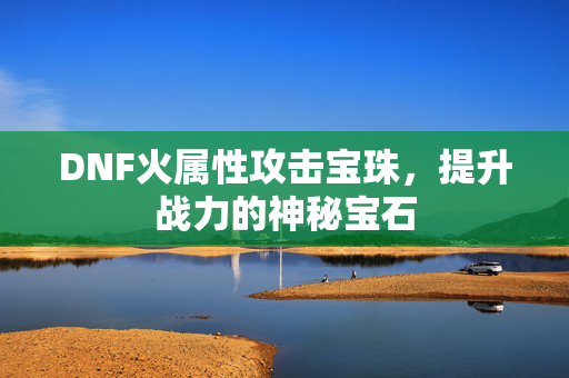 DNF火属性攻击宝珠，提升战力的神秘宝石