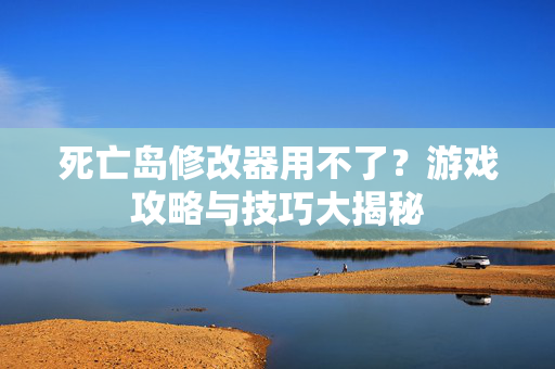 死亡岛修改器用不了？游戏攻略与技巧大揭秘
