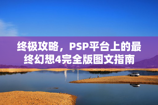 终极攻略，PSP平台上的最终幻想4完全版图文指南