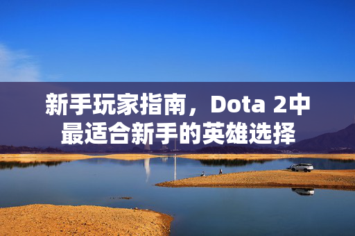 新手玩家指南，Dota 2中最适合新手的英雄选择