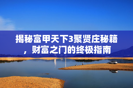 揭秘富甲天下3聚贤庄秘籍，财富之门的终极指南