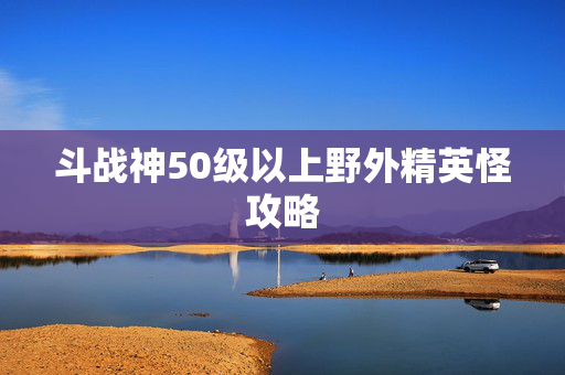 斗战神50级以上野外精英怪攻略