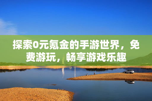 探索0元氪金的手游世界,免费游玩,畅享游戏乐趣 探索0元氪金的手游世界,免费游玩,畅享游戏乐趣