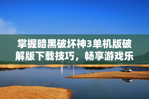 掌握暗黑破坏神3单机版破解版下载技巧，畅享游戏乐趣