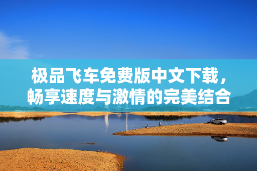 极品飞车免费版中文下载,畅享速度与激情的完美结合 极品飞车免费版中文下载,畅享速度与激情的完美结合