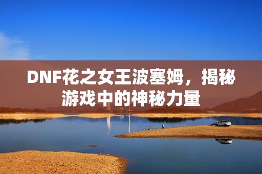 DNF花之女王波塞姆，揭秘游戏中的神秘力量