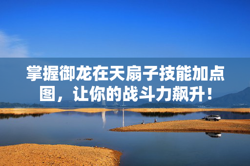 掌握御龙在天扇子技能加点图，让你的战斗力飙升！