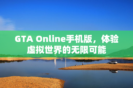 GTA Online手机版，体验虚拟世界的无限可能