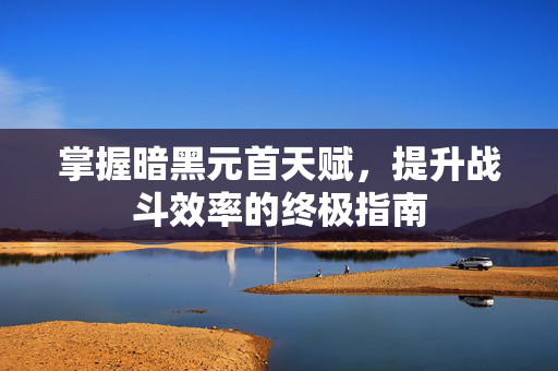 掌握暗黑元首天赋，提升战斗效率的终极指南