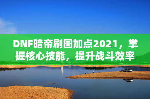 DNF暗帝刷图加点2021，掌握核心技能，提升战斗效率