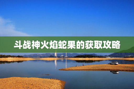 斗战神火焰蛇果的获取攻略