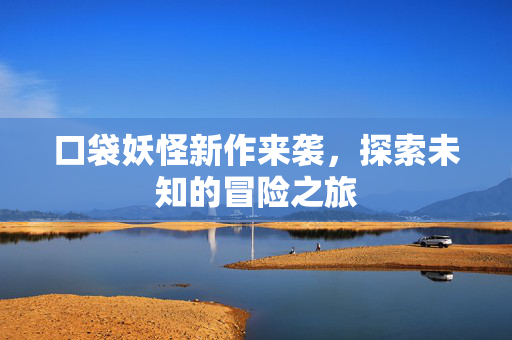 口袋妖怪新作来袭，探索未知的冒险之旅