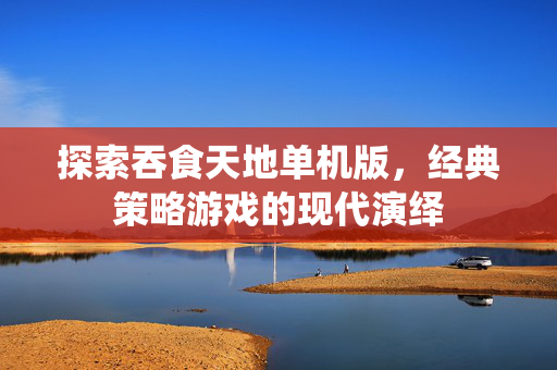 探索吞食天地单机版，经典策略游戏的现代演绎
