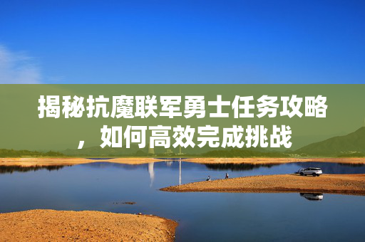 揭秘抗魔联军勇士任务攻略，如何高效完成挑战