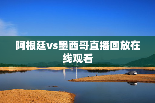 阿根廷vs墨西哥直播回放在线观看