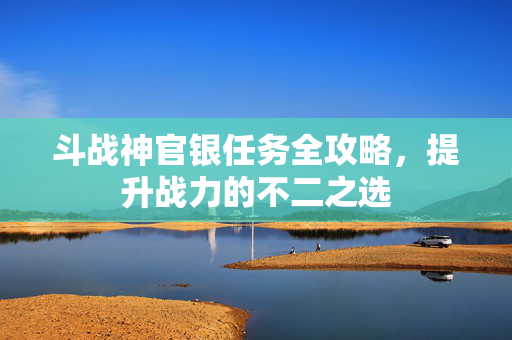 斗战神官银任务全攻略，提升战力的不二之选