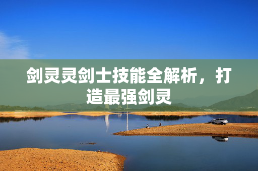 剑灵灵剑士技能全解析，打造最强剑灵