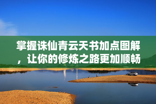 掌握诛仙青云天书加点图解，让你的修炼之路更加顺畅
