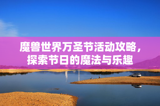 魔兽世界万圣节活动攻略，探索节日的魔法与乐趣